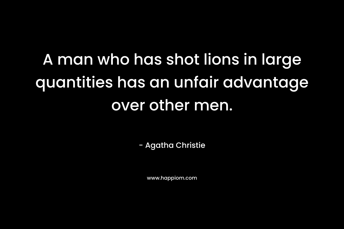 A man who has shot lions in large quantities has an unfair advantage over other men. – Agatha Christie