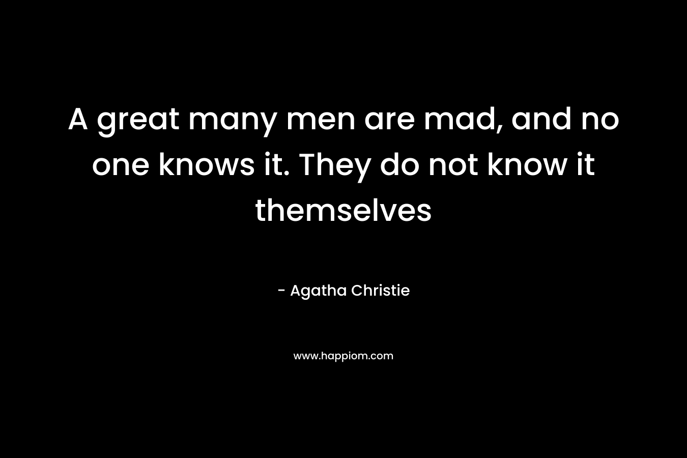 A great many men are mad, and no one knows it. They do not know it themselves