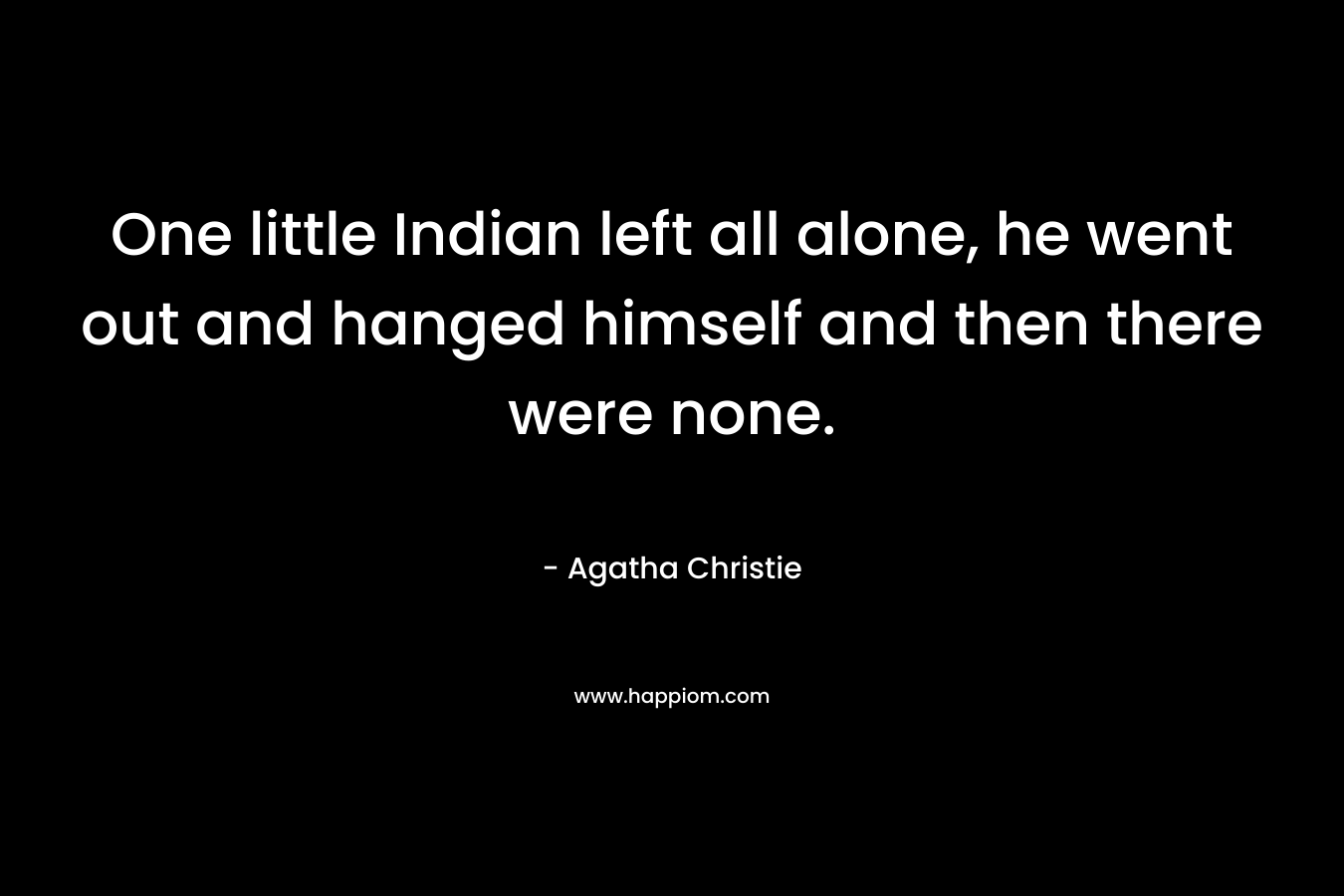 One little Indian left all alone, he went out and hanged himself and then there were none.