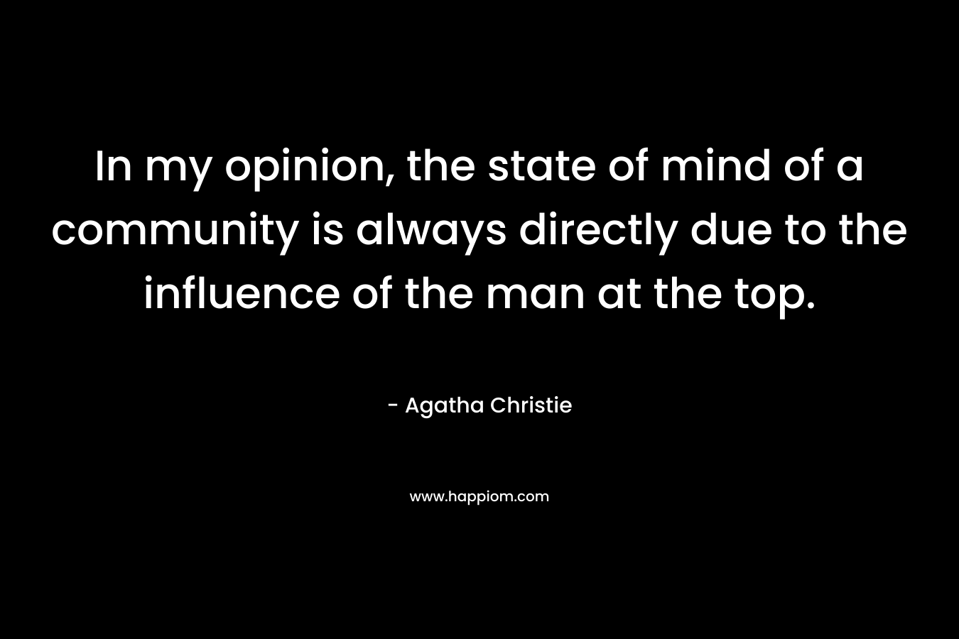 In my opinion, the state of mind of a community is always directly due to the influence of the man at the top.