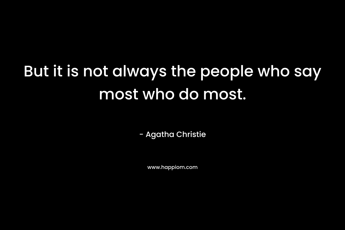 But it is not always the people who say most who do most.