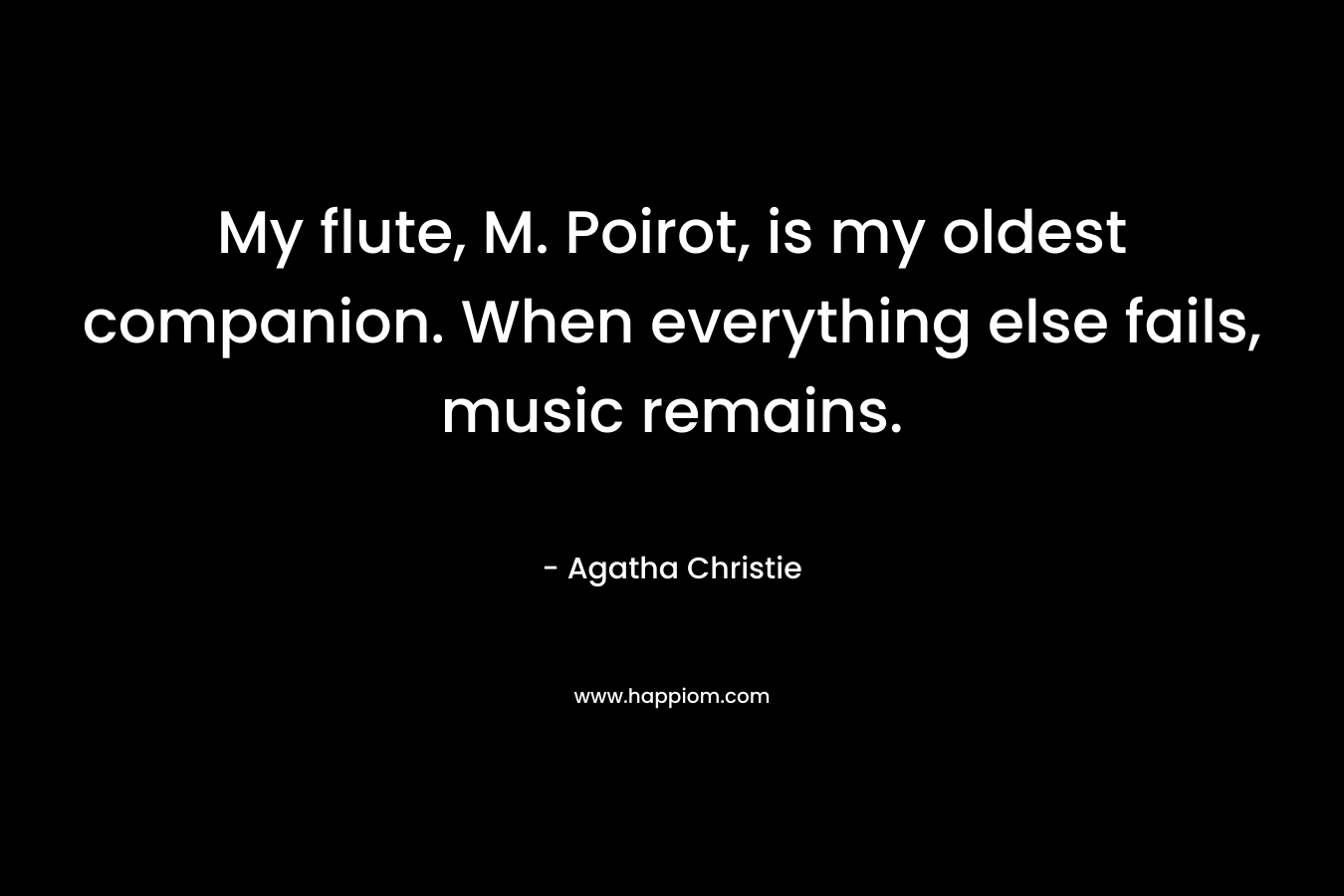 My flute, M. Poirot, is my oldest companion. When everything else fails, music remains. – Agatha Christie