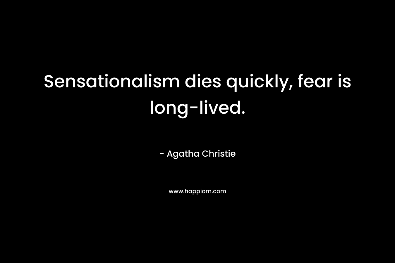 Sensationalism dies quickly, fear is long-lived. – Agatha Christie