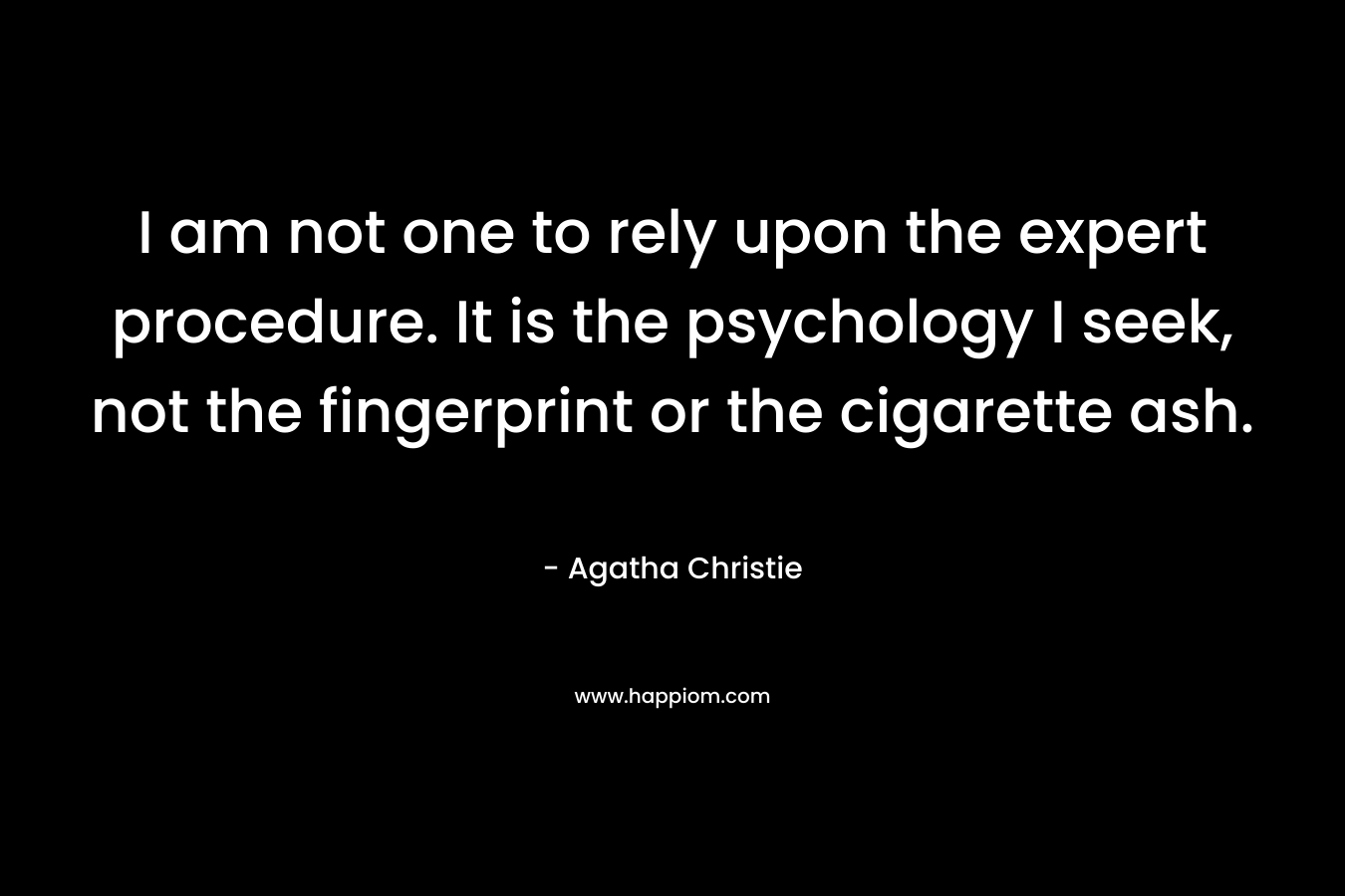 I am not one to rely upon the expert procedure. It is the psychology I seek, not the fingerprint or the cigarette ash. – Agatha Christie