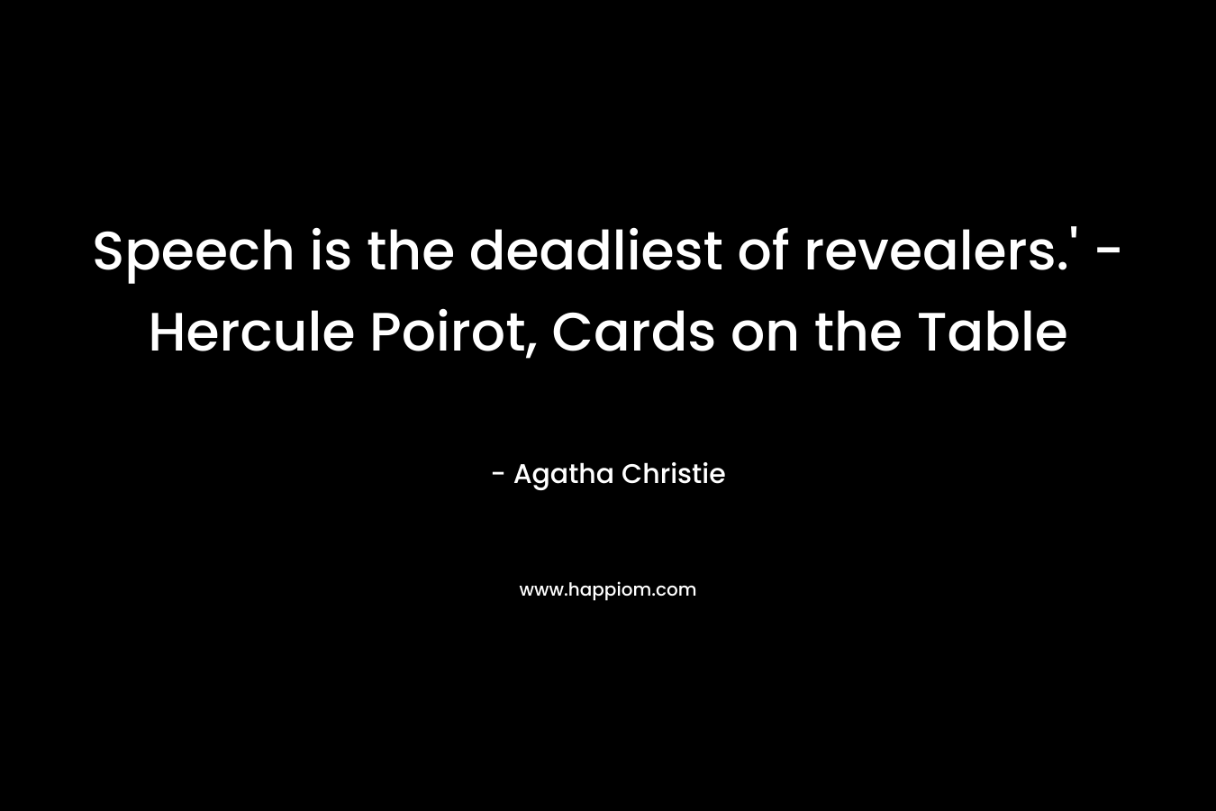 Speech is the deadliest of revealers.’ – Hercule Poirot, Cards on the Table – Agatha Christie