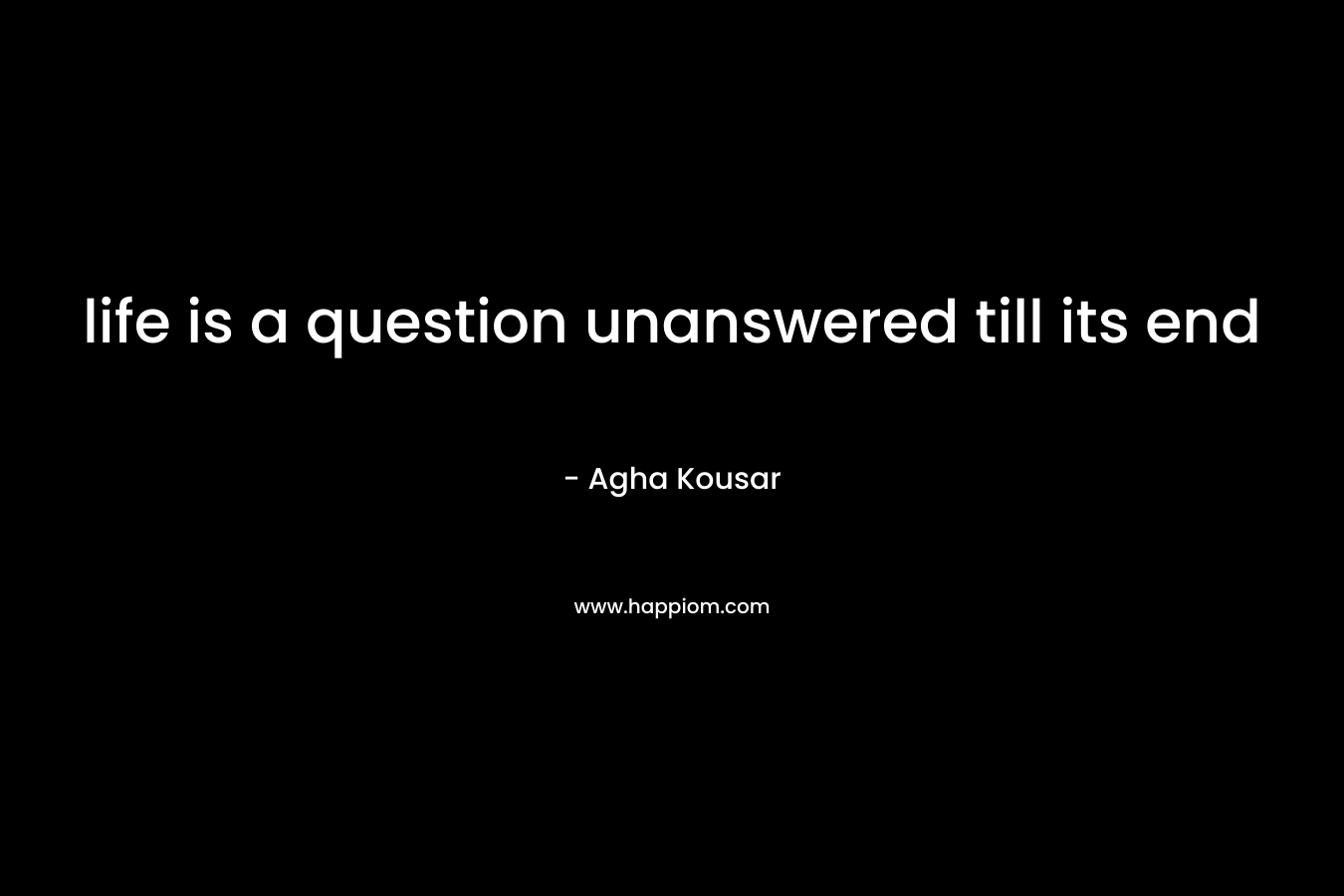 life is a question unanswered till its end – Agha Kousar