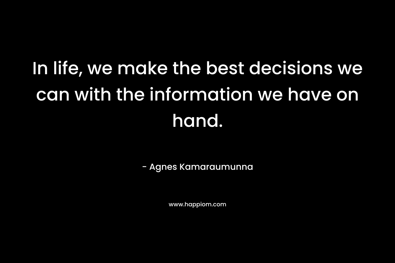 In life, we make the best decisions we can with the information we have on hand. – Agnes Kamaraumunna