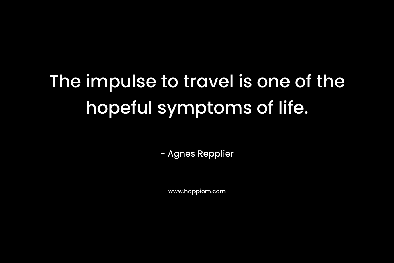 The impulse to travel is one of the hopeful symptoms of life.  – Agnes Repplier