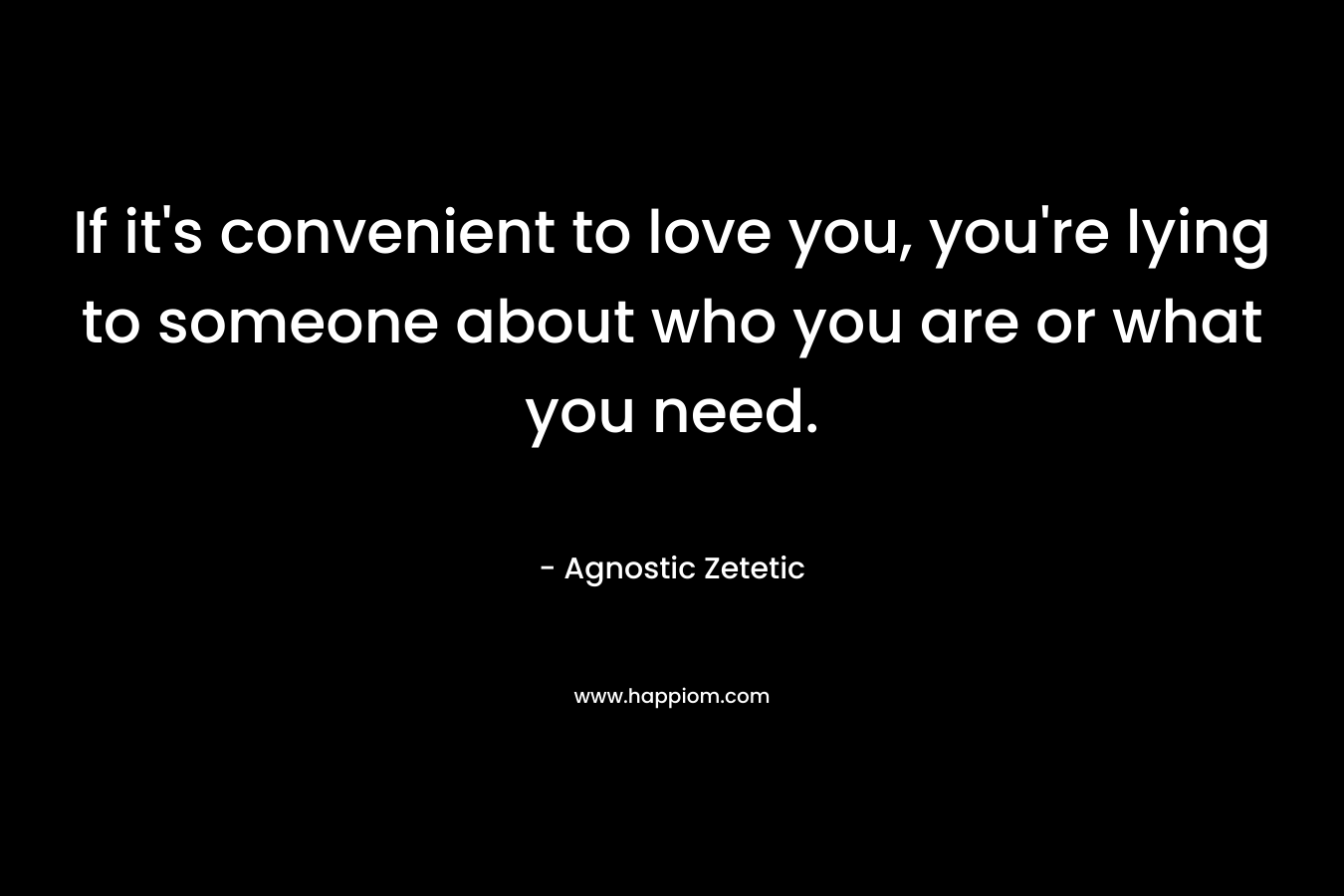 If it’s convenient to love you, you’re lying to someone about who you are or what you need. – Agnostic Zetetic