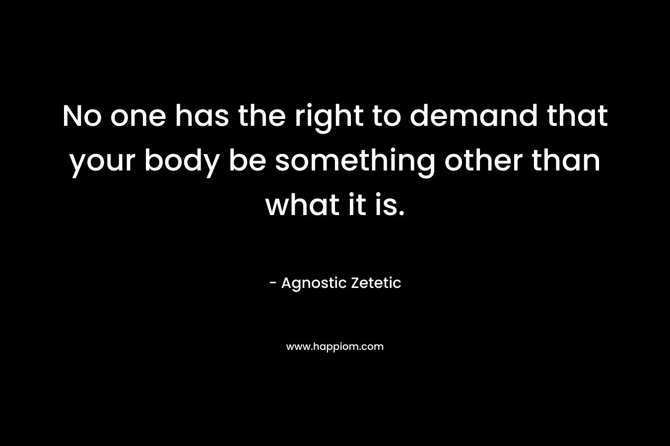 No one has the right to demand that your body be something other than what it is. – Agnostic Zetetic