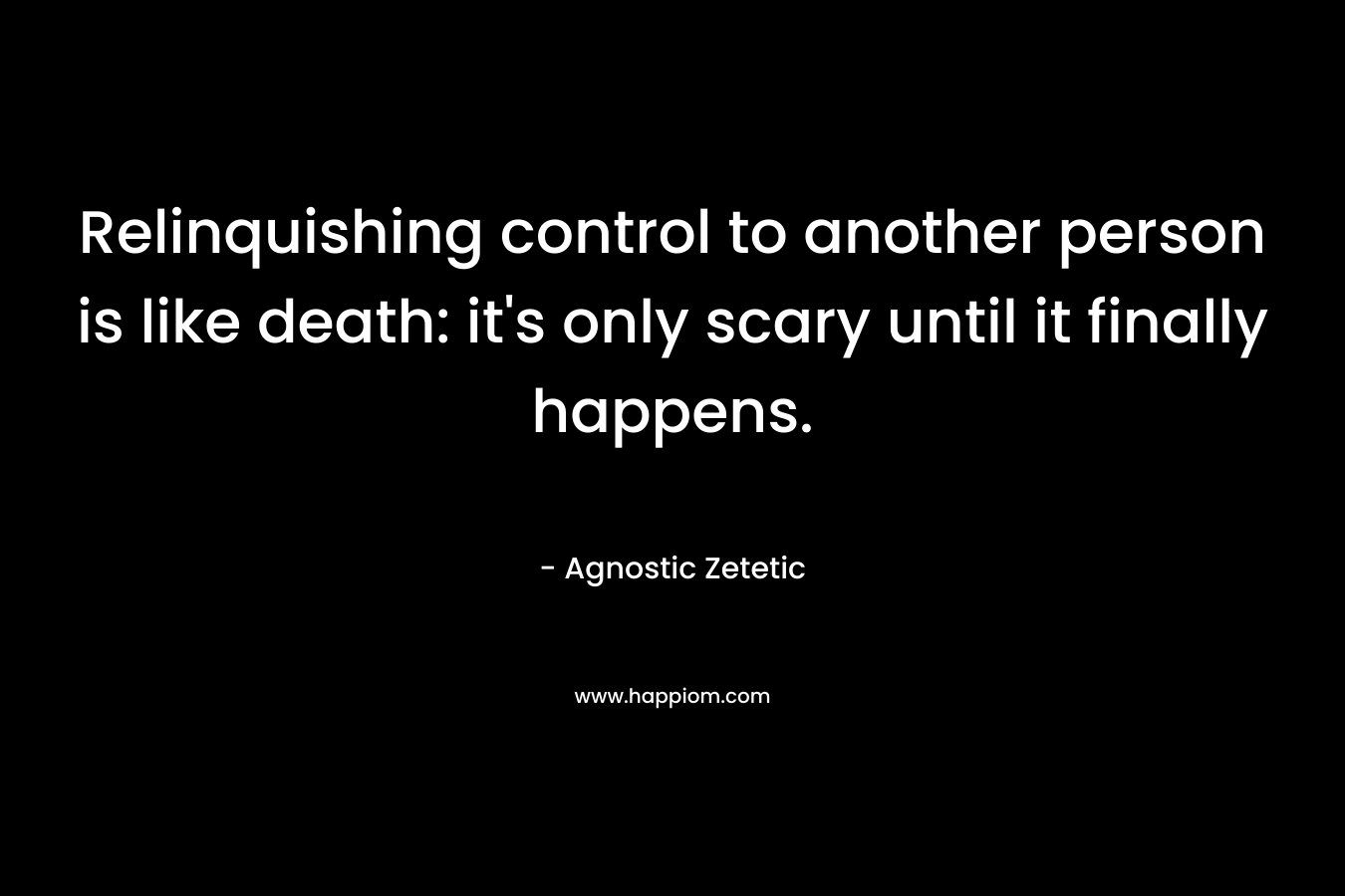 Relinquishing control to another person is like death: it’s only scary until it finally happens. – Agnostic Zetetic