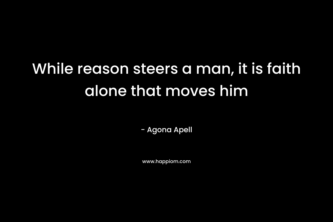 While reason steers a man, it is faith alone that moves him – Agona Apell