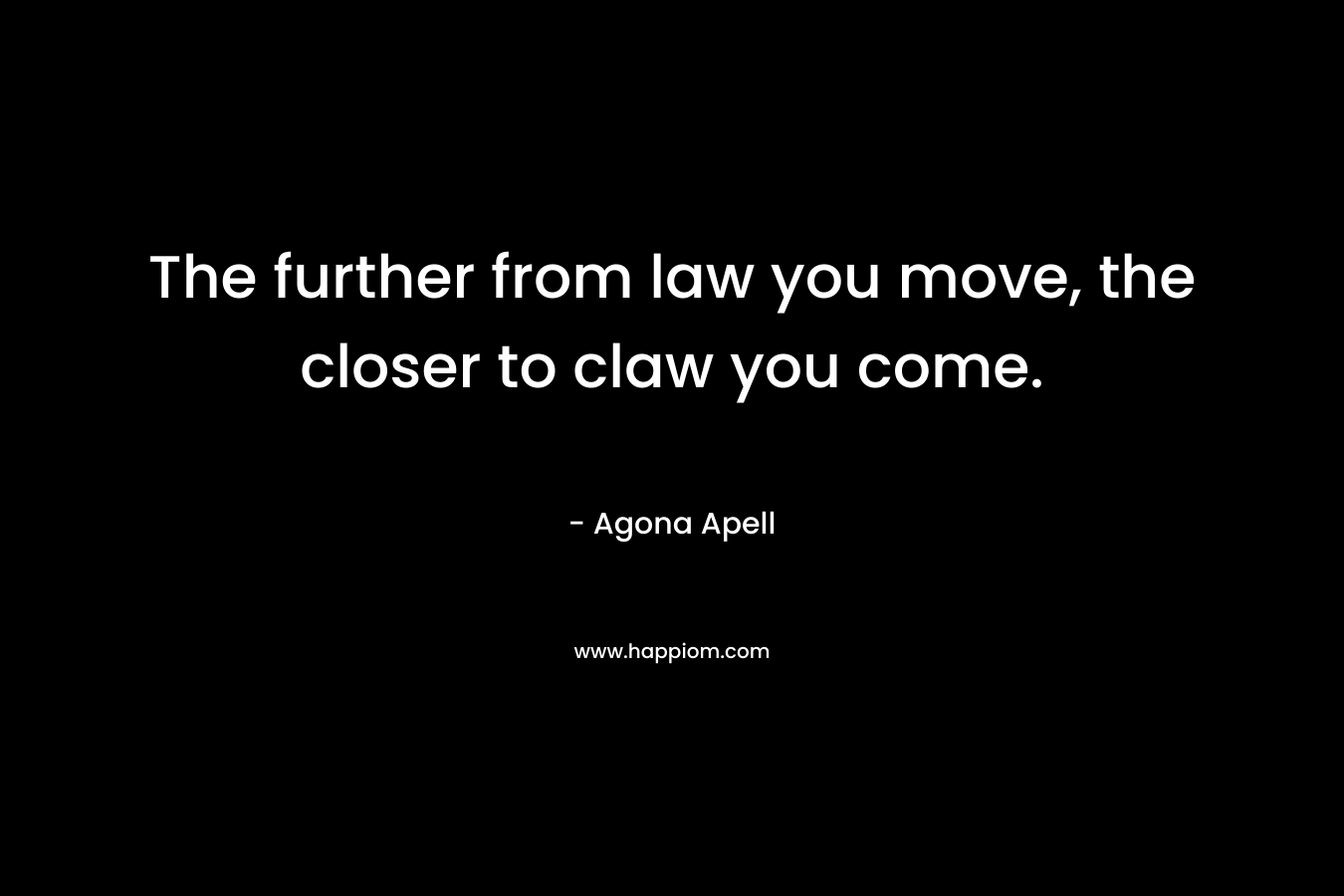 The further from law you move, the closer to claw you come. – Agona Apell