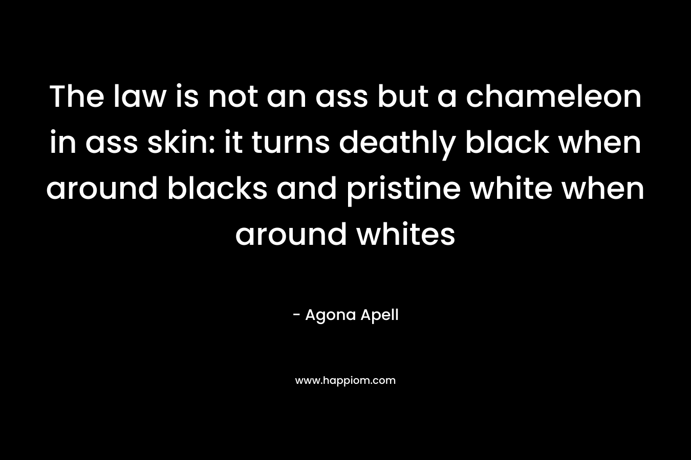 The law is not an ass but a chameleon in ass skin: it turns deathly black when around blacks and pristine white when around whites – Agona Apell
