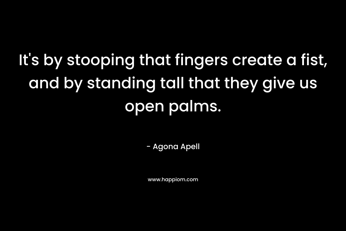 It’s by stooping that fingers create a fist, and by standing tall that they give us open palms. – Agona Apell