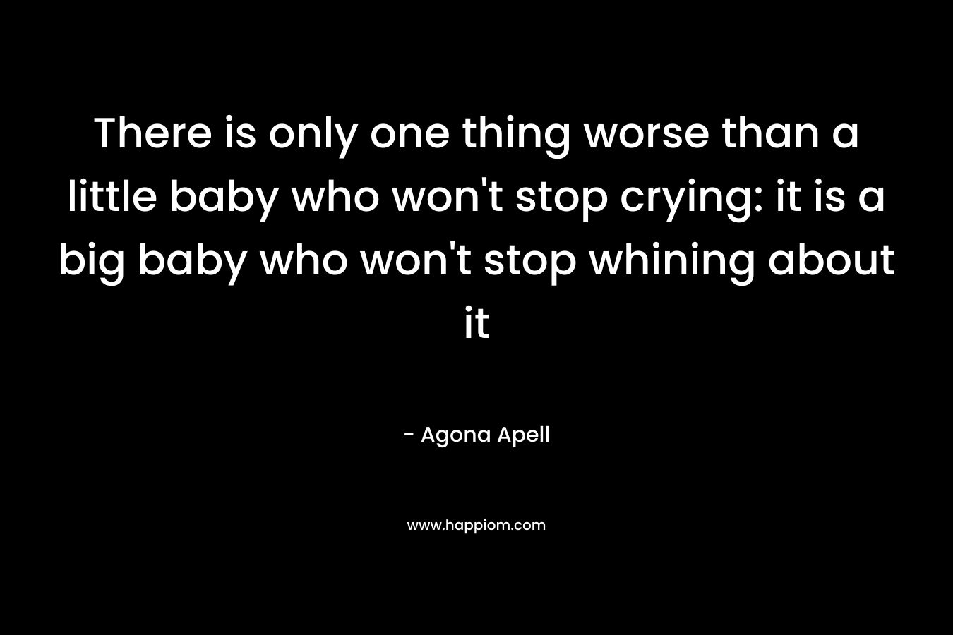 There is only one thing worse than a little baby who won’t stop crying: it is a big baby who won’t stop whining about it – Agona Apell