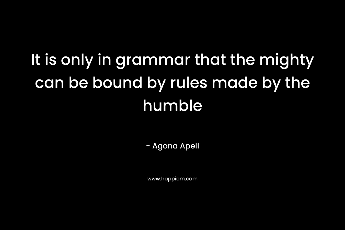 It is only in grammar that the mighty can be bound by rules made by the humble
