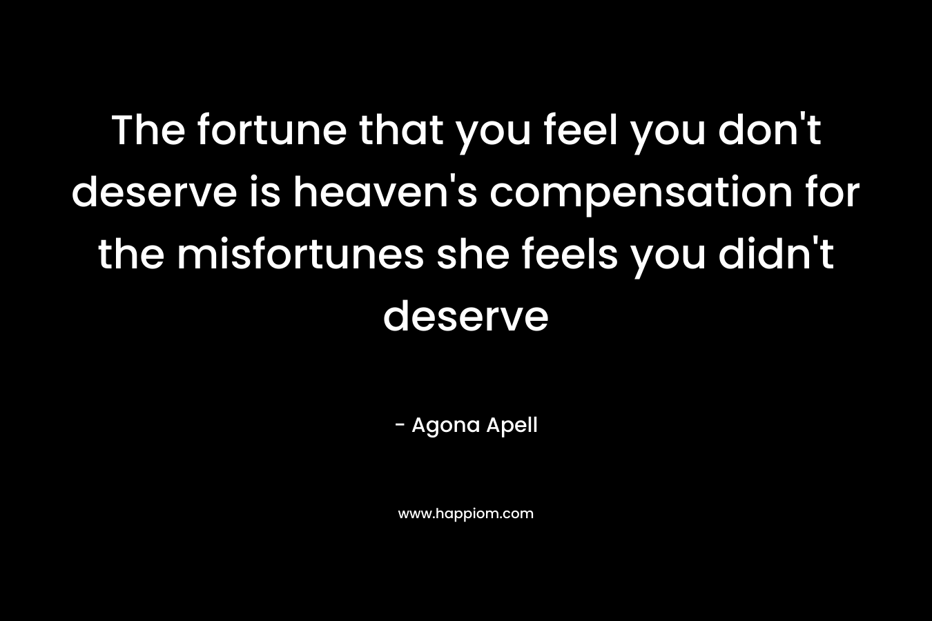 The fortune that you feel you don't deserve is heaven's compensation for the misfortunes she feels you didn't deserve