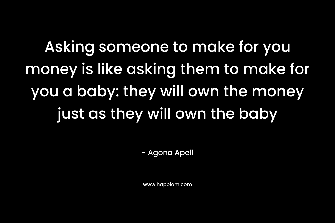 Asking someone to make for you money is like asking them to make for you a baby: they will own the money just as they will own the baby