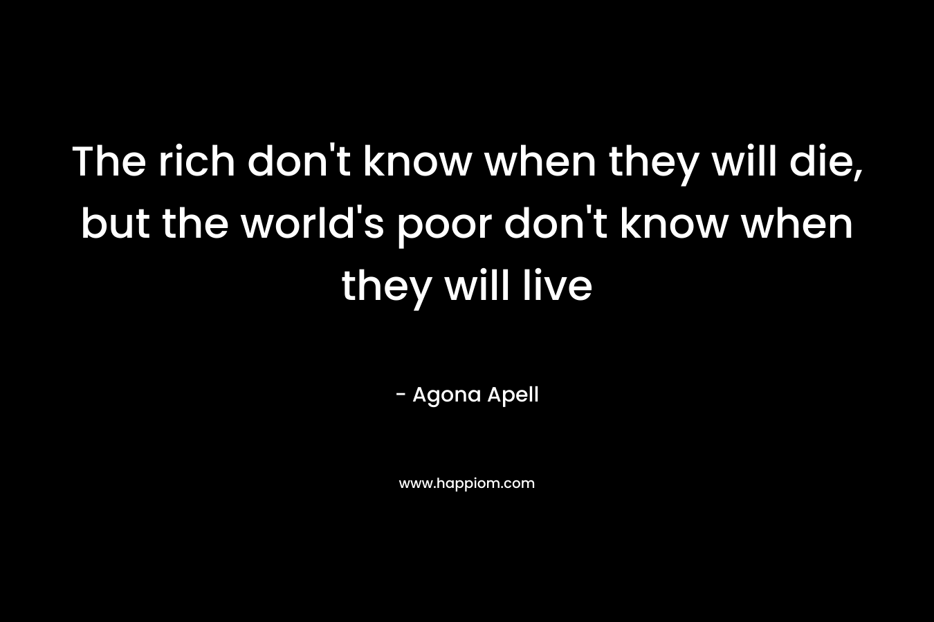 The rich don’t know when they will die, but the world’s poor don’t know when they will live – Agona Apell