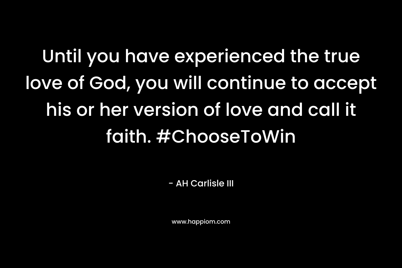 Until you have experienced the true love of God, you will continue to accept his or her version of love and call it faith. #ChooseToWin – AH Carlisle III