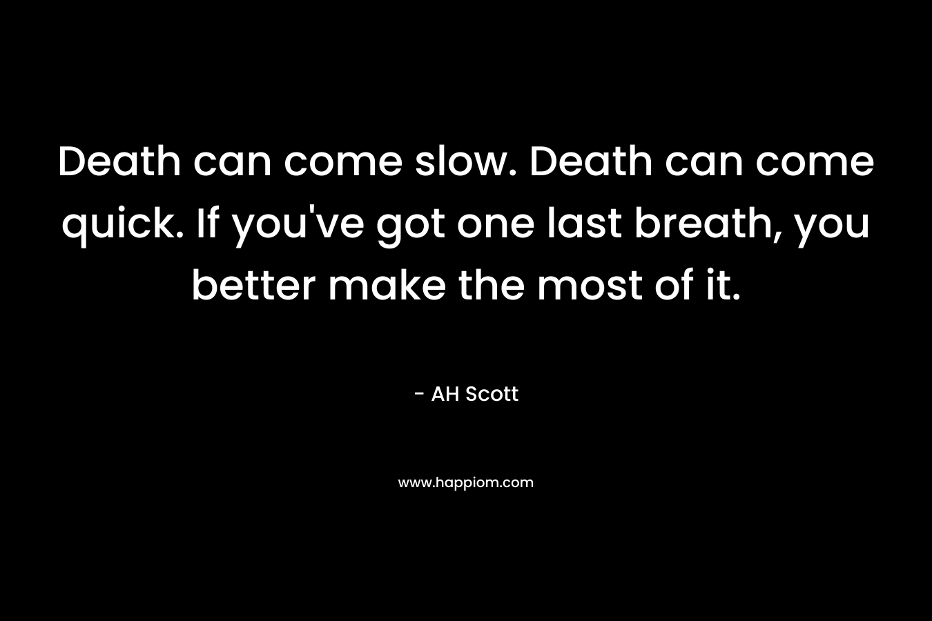 Death can come slow. Death can come quick. If you’ve got one last breath, you better make the most of it. – AH Scott