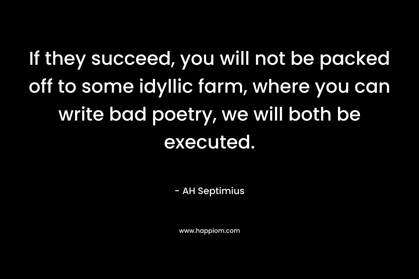 If they succeed, you will not be packed off to some idyllic farm, where you can write bad poetry, we will both be executed. – AH Septimius