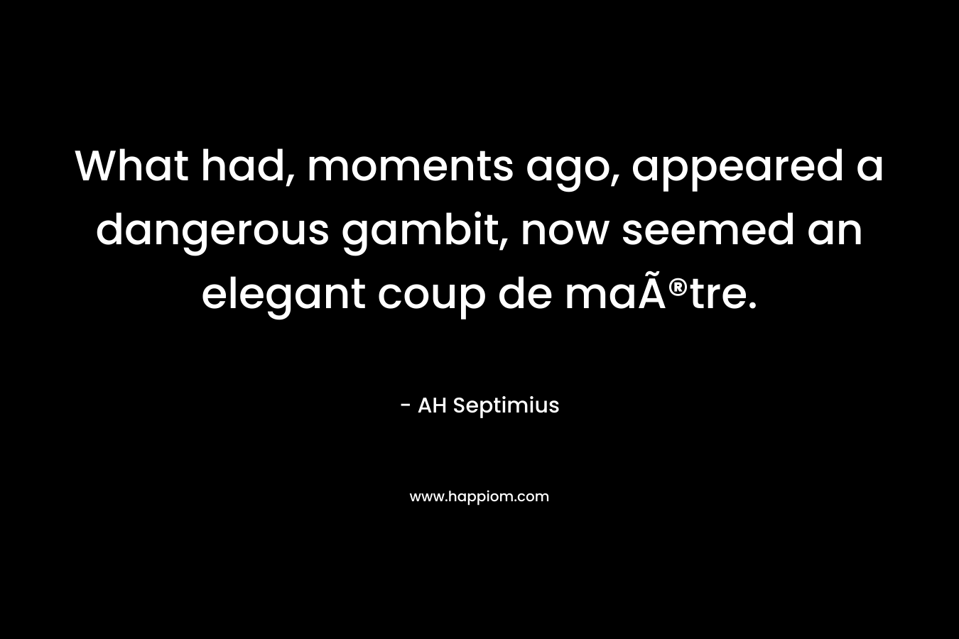 What had, moments ago, appeared a dangerous gambit, now seemed an elegant coup de maÃ®tre. – AH Septimius