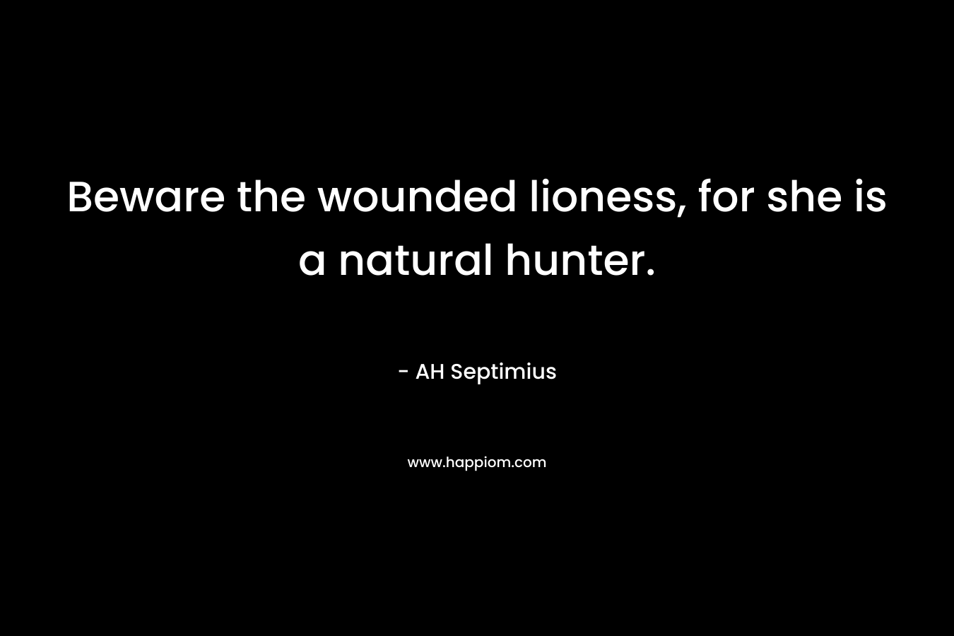 Beware the wounded lioness, for she is a natural hunter.