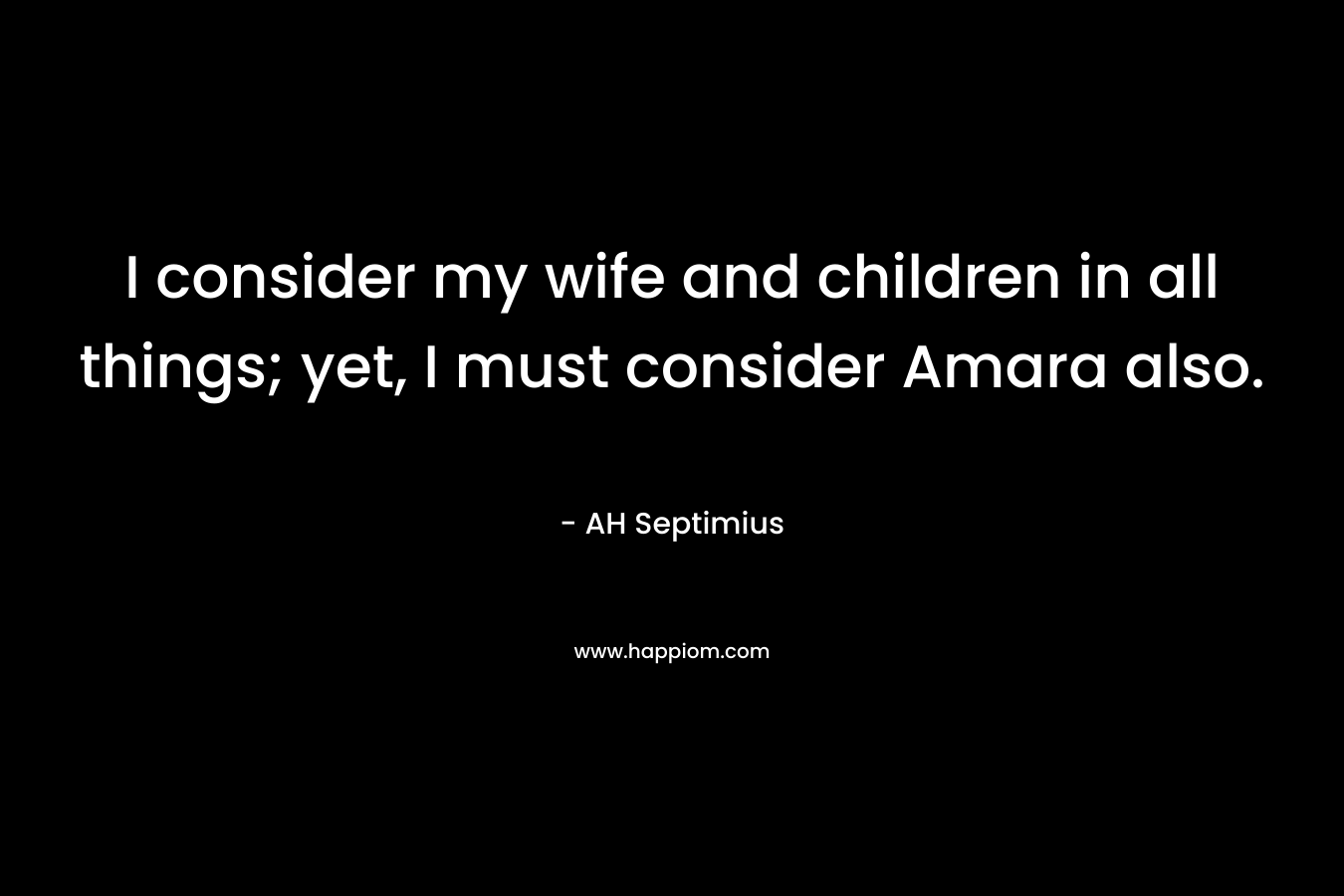 I consider my wife and children in all things; yet, I must consider Amara also. – AH Septimius