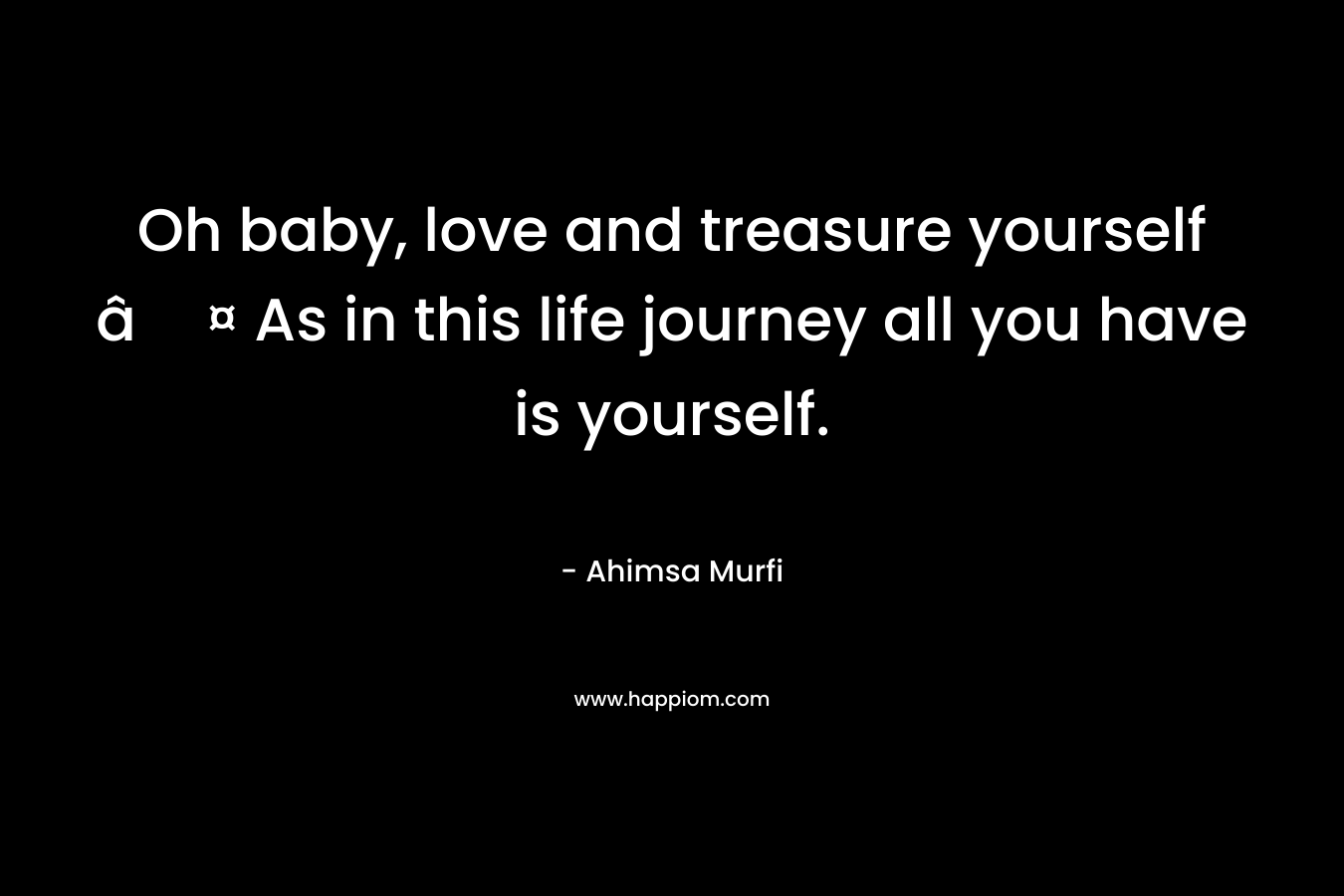 Oh baby, love and treasure yourself â¤ As in this life journey all you have is yourself.