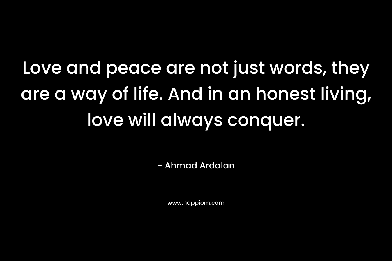 Love and peace are not just words, they are a way of life. And in an honest living, love will always conquer.