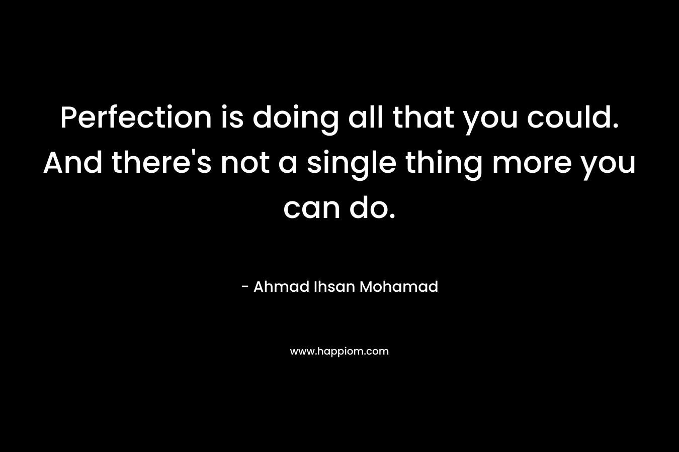 Perfection is doing all that you could. And there’s not a single thing more you can do. – Ahmad Ihsan Mohamad
