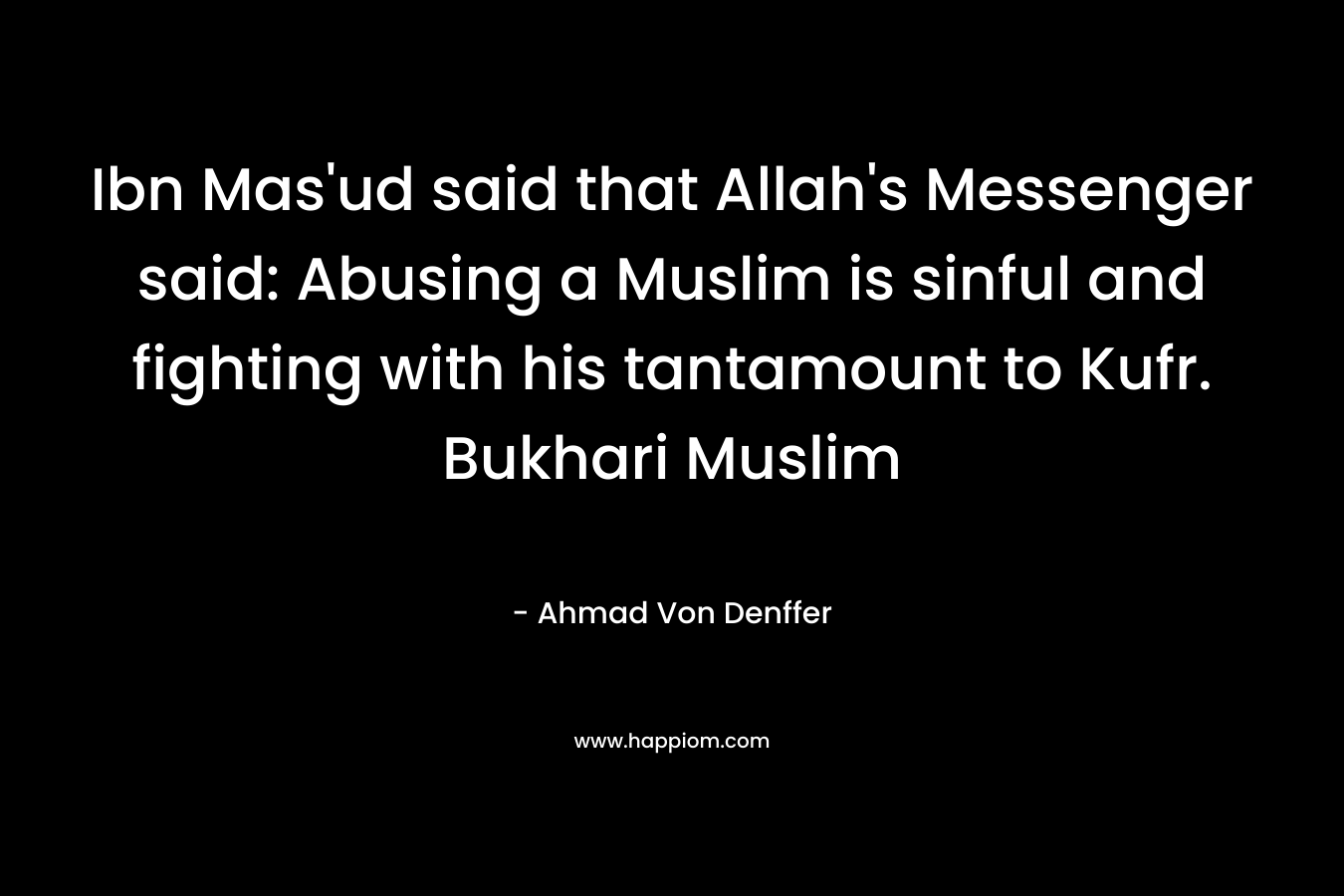 Ibn Mas'ud said that Allah's Messenger said: Abusing a Muslim is sinful and fighting with his tantamount to Kufr. Bukhari Muslim
