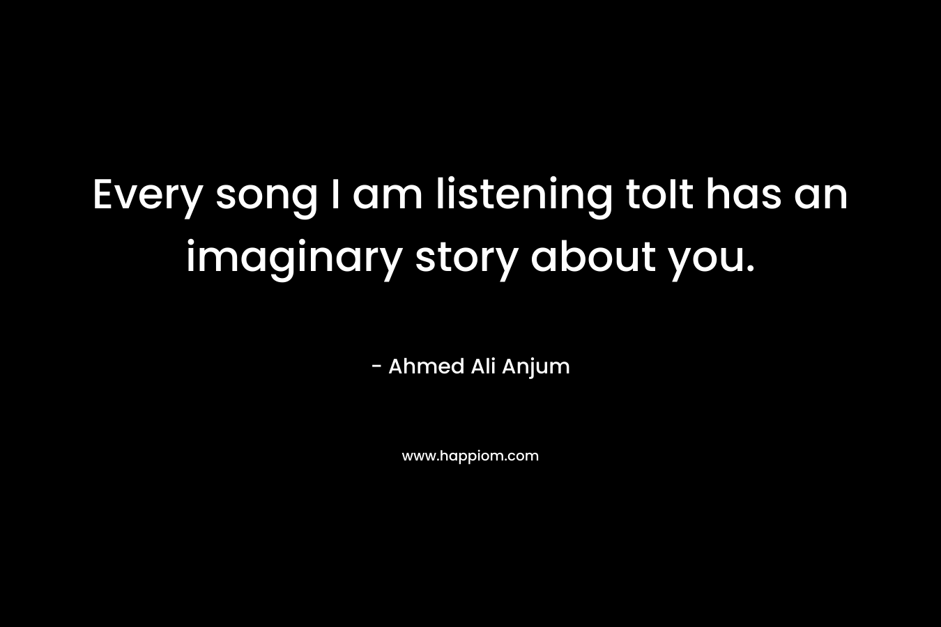 Every song I am listening toIt has an imaginary story about you.