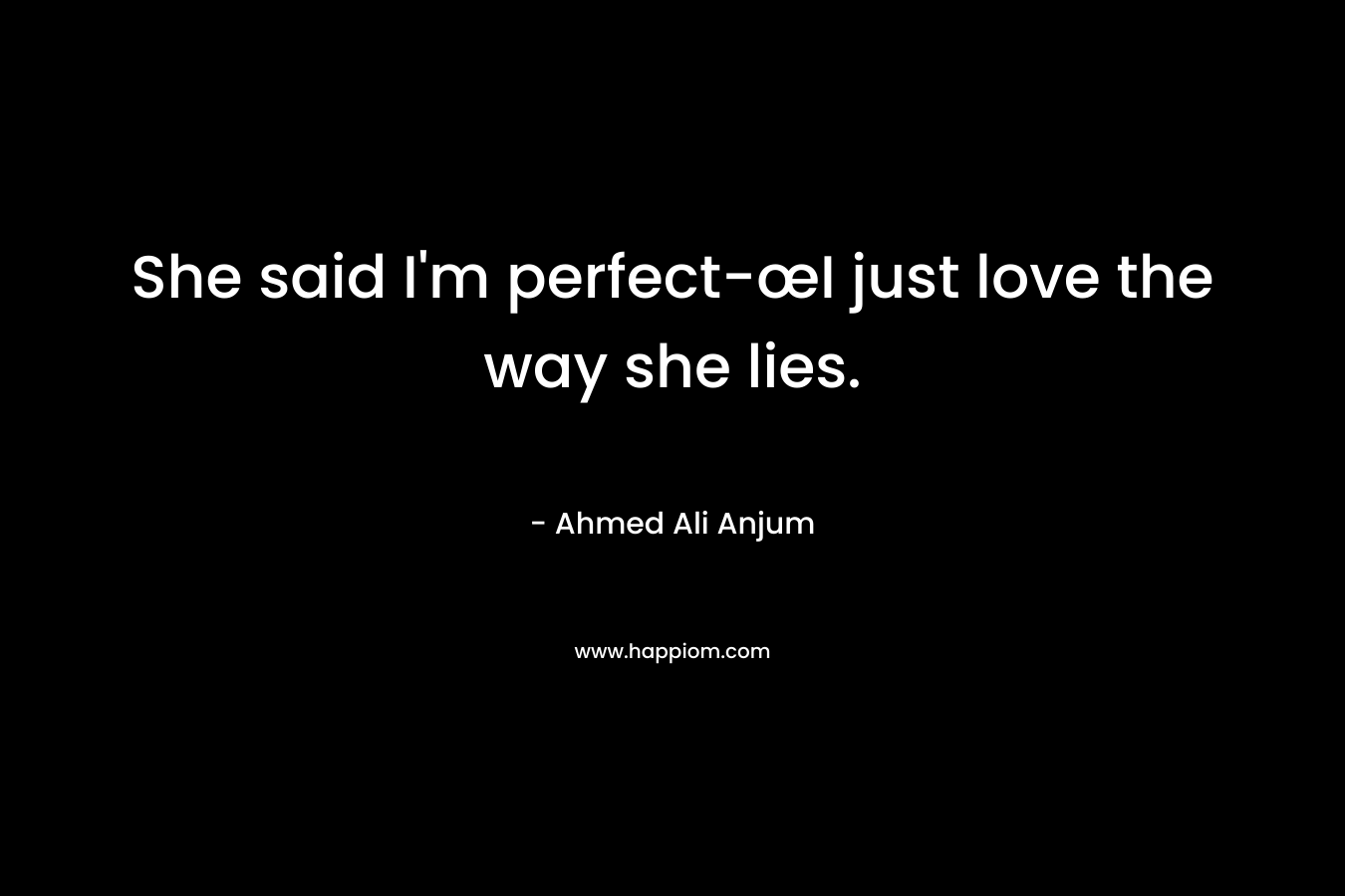 She said I'm perfect-œI just love the way she lies.