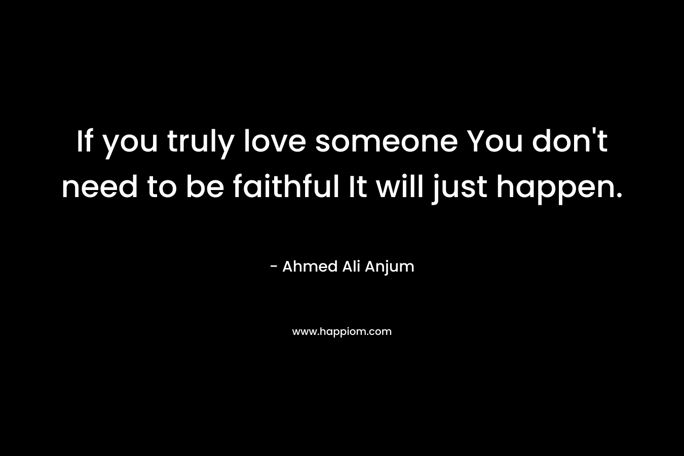 If you truly love someone You don’t need to be faithful It will just happen. – Ahmed Ali Anjum
