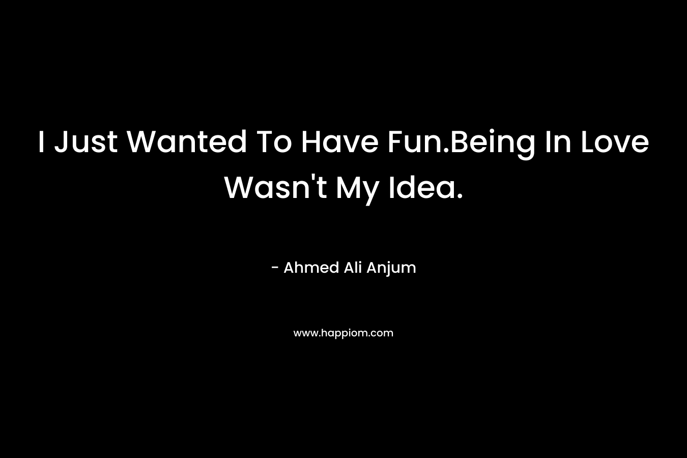 I Just Wanted To Have Fun.Being In Love Wasn’t My Idea. – Ahmed Ali Anjum