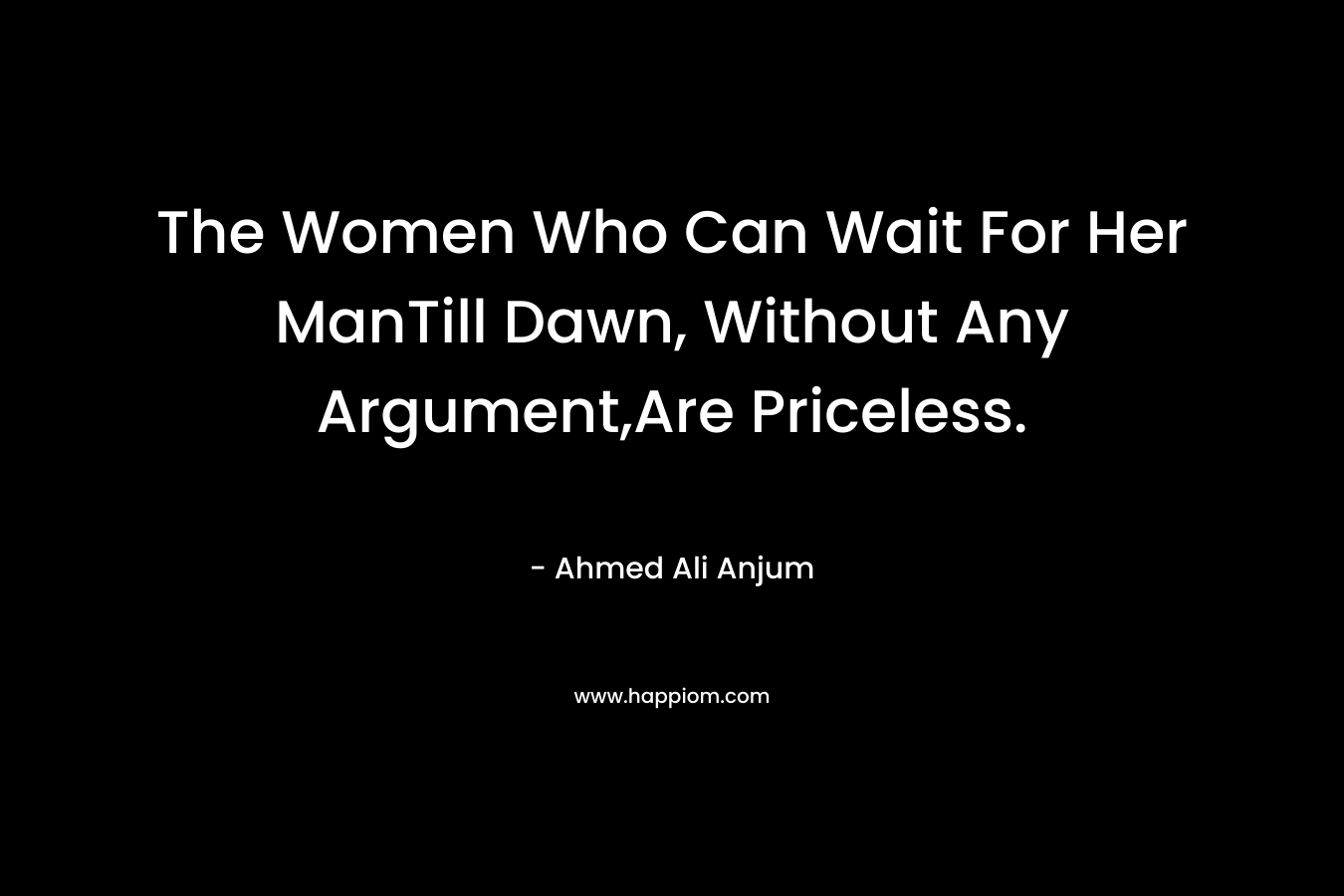 The Women Who Can Wait For Her ManTill Dawn, Without Any Argument,Are Priceless. – Ahmed Ali Anjum