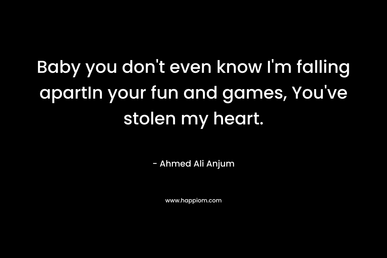 Baby you don’t even know I’m falling apartIn your fun and games, You’ve stolen my heart. – Ahmed Ali Anjum