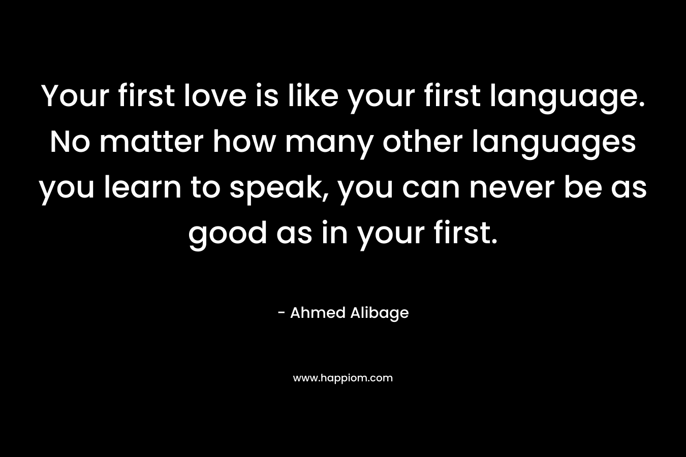 Your first love is like your first language. No matter how many other languages you learn to speak, you can never be as good as in your first. – Ahmed Alibage