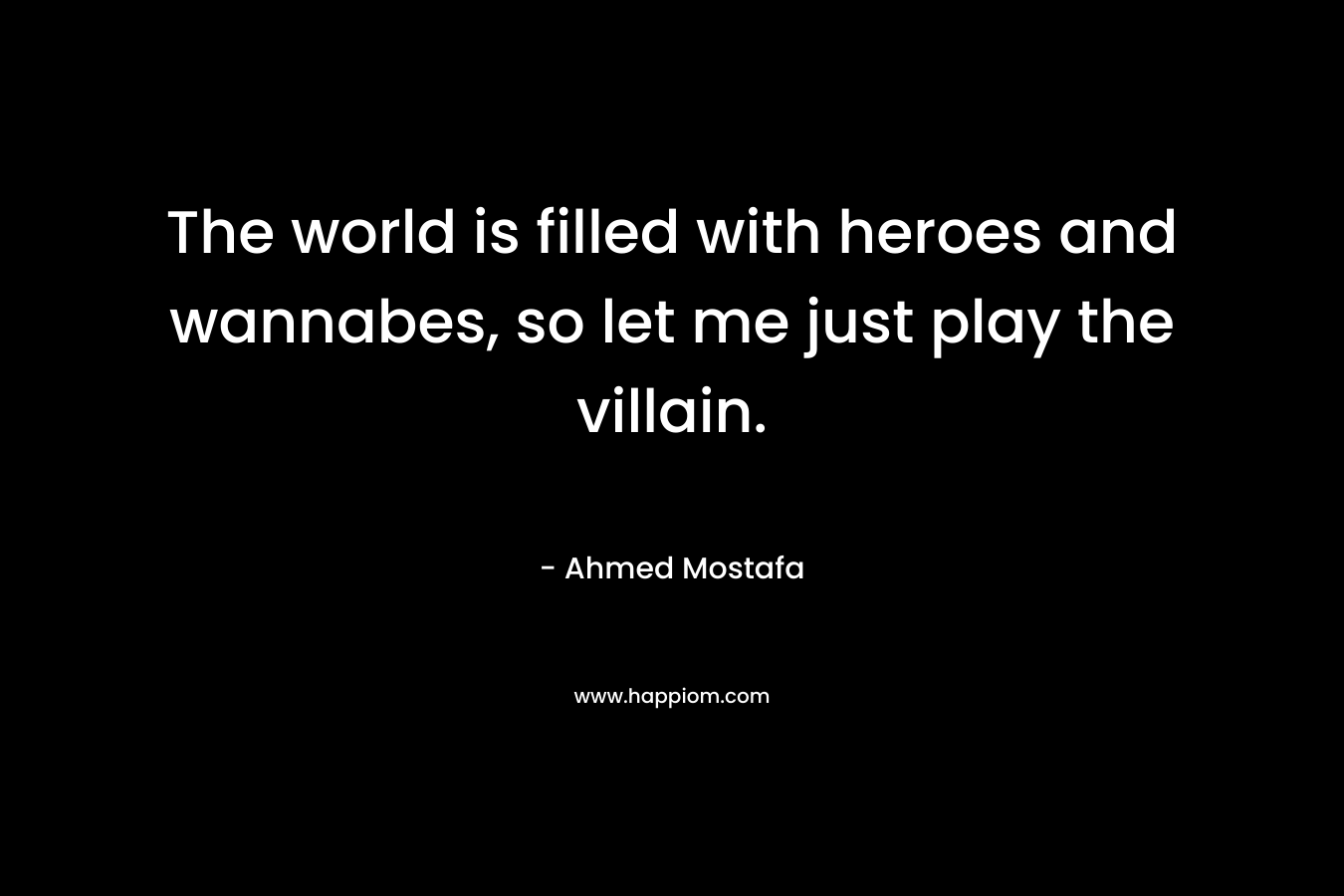 The world is filled with heroes and wannabes, so let me just play the villain. – Ahmed Mostafa