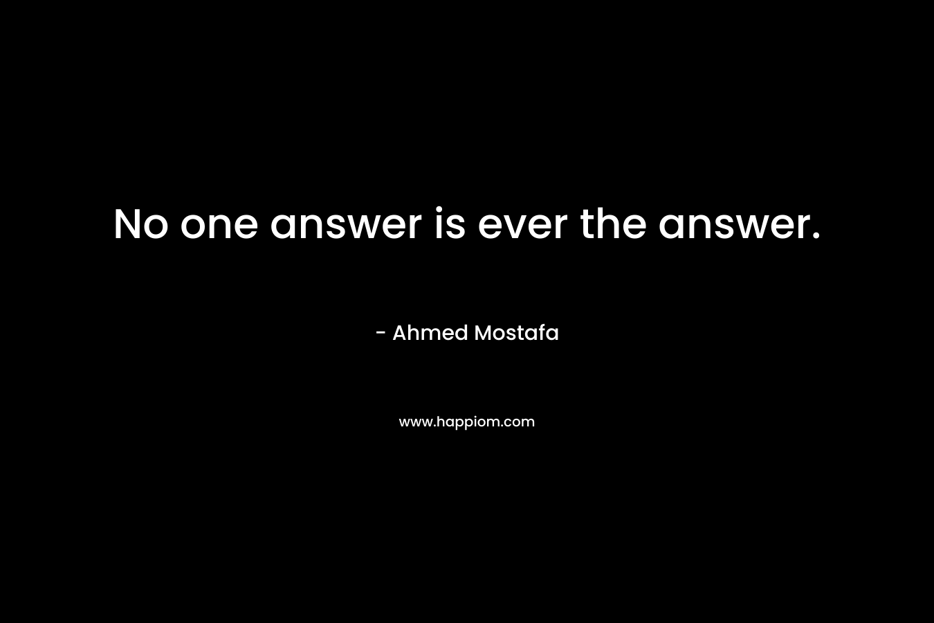 No one answer is ever the answer.