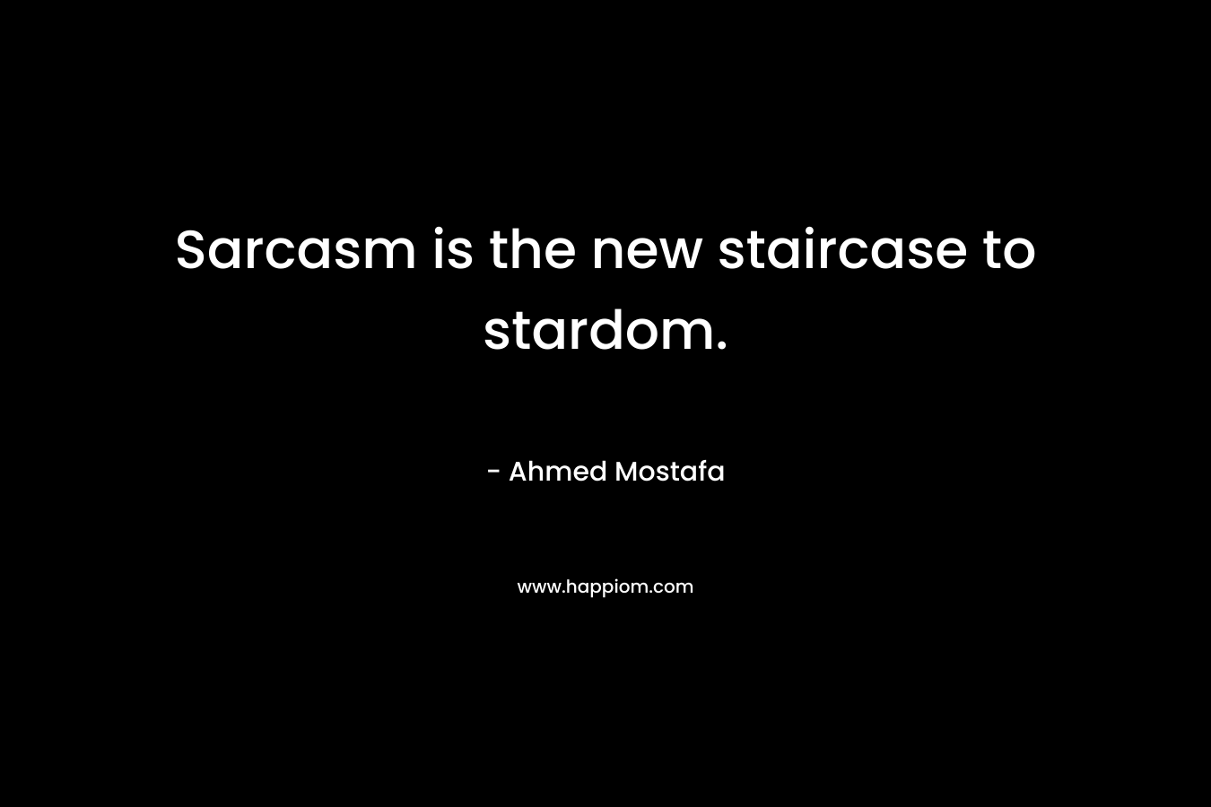 Sarcasm is the new staircase to stardom. – Ahmed Mostafa