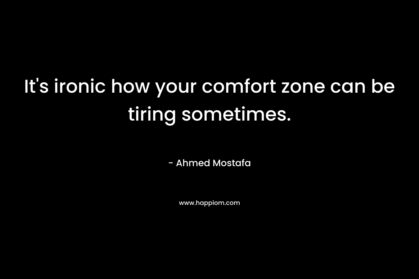 It’s ironic how your comfort zone can be tiring sometimes. – Ahmed Mostafa