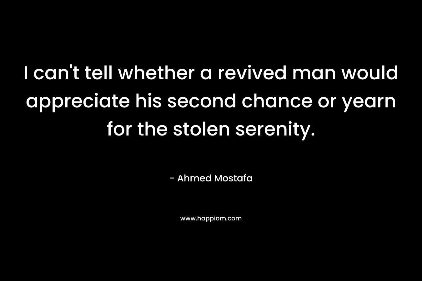 I can’t tell whether a revived man would appreciate his second chance or yearn for the stolen serenity. – Ahmed Mostafa