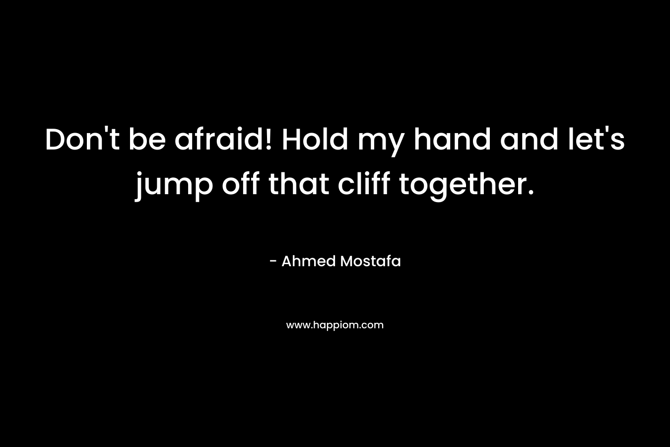 Don't be afraid! Hold my hand and let's jump off that cliff together. 