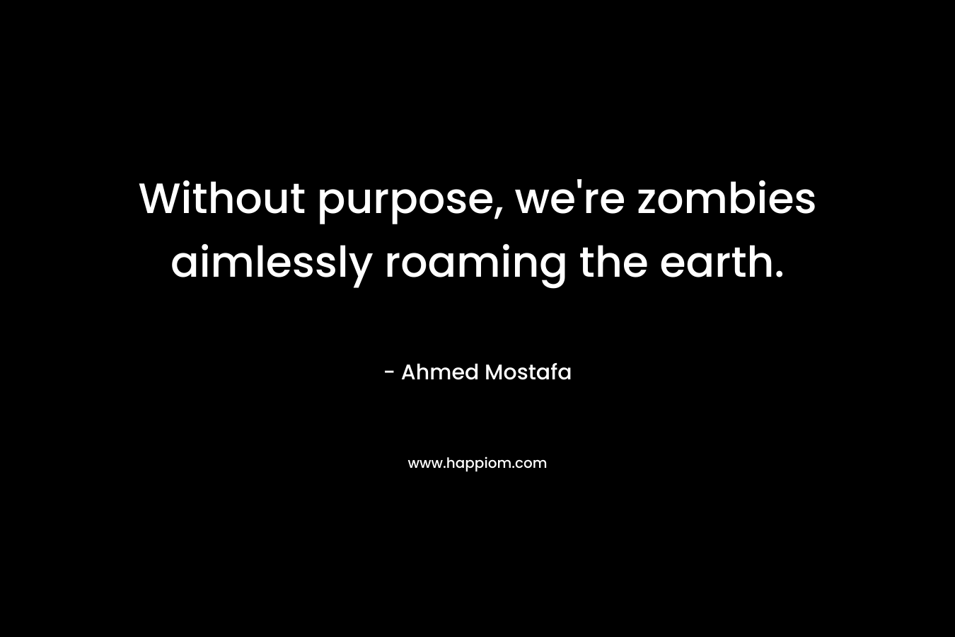 Without purpose, we're zombies aimlessly roaming the earth.