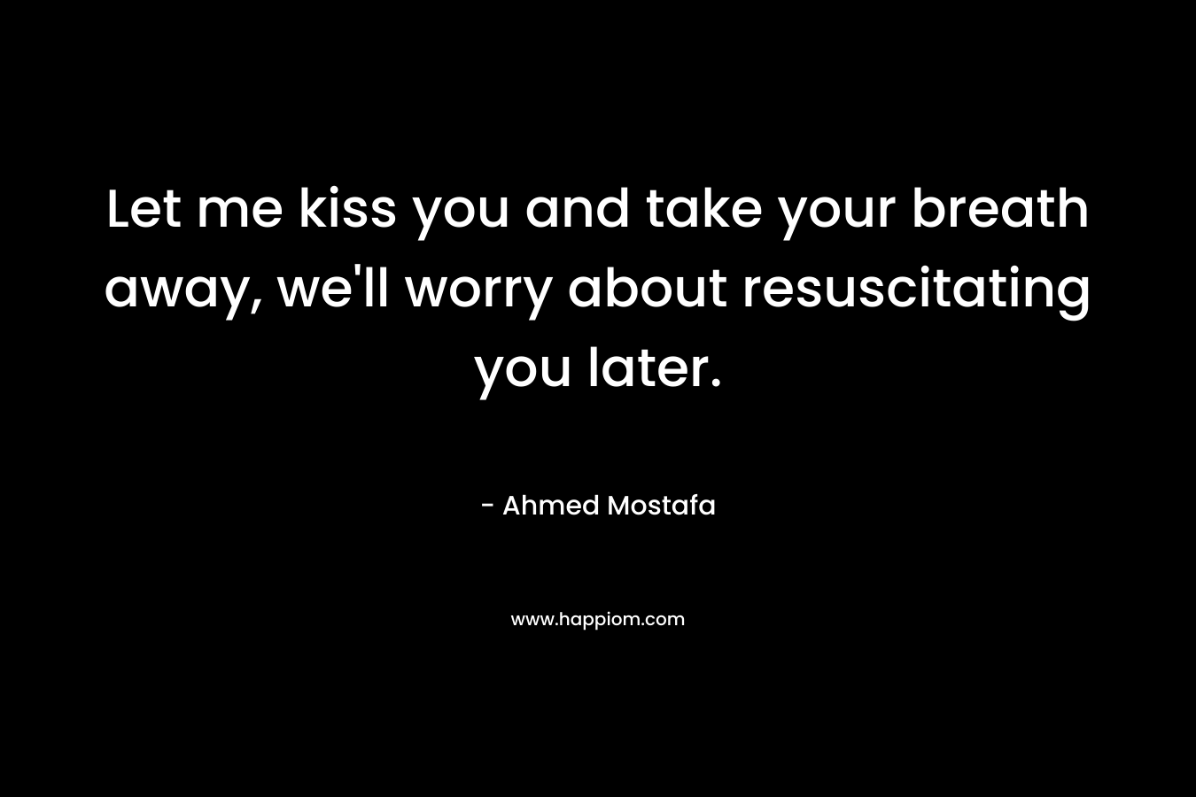Let me kiss you and take your breath away, we’ll worry about resuscitating you later. – Ahmed Mostafa