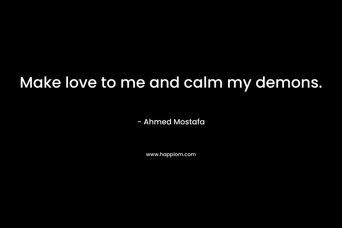 Make love to me and calm my demons.